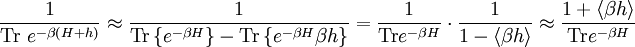 \frac{1}{\mathrm{Tr} \ e^{-\beta \left(H + h \right)}} \approx  \frac{1}{\mathrm{Tr} \left\{ e^{-\beta H } \right\} - \mathrm{Tr} \left\{ e^{-\beta H } \beta h \right\}} =  \frac{1}{\mathrm{Tr} e^{-\beta H }} \cdot \frac{1}{1 - \langle \beta h \rangle} \approx  \frac{1 + \langle \beta h \rangle}{\mathrm{Tr} e^{-\beta H }}