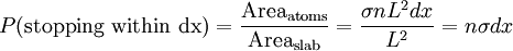 P(\mathrm{stopping \ within\ dx}) =  \frac{\mathrm{Area_{atoms}}}{\mathrm{Area_{slab}}} =  \frac{\sigma n L^{2} dx}{L^{2}} = n \sigma dx