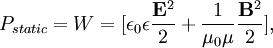 P_{static} =  {W}=   [ {\epsilon_0 \epsilon}{\frac{{\mathbf E}^2  }{ {2}}}  +{\frac{ 1  }{ {\mu_0 \mu}  }} {\frac{{\mathbf B}^2}{{2}}}],