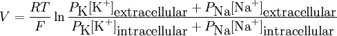 V = \frac{RT}{F} \ln \frac{P_{\hbox{K}}[\hbox{K}^+]_{\hbox{extracellular}} + P_{\hbox{Na}}[\hbox{Na}^+]_{\hbox{extracellular}}}{P_{\hbox{K}}[\hbox{K}^+]_{\hbox{intracellular}} + P_{\hbox{Na}}[\hbox{Na}^+]_{\hbox{intracellular}}}