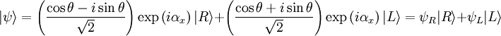 |\psi\rangle  =  \left ( {\cos\theta -i\sin\theta \over \sqrt{2}  } \right ) \exp \left ( i \alpha_x \right ) |R\rangle + \left ( {\cos\theta + i\sin\theta \over \sqrt{2}  } \right ) \exp \left ( i \alpha_x \right ) |L\rangle = \psi_R |R\rangle + \psi_L |L\rangle