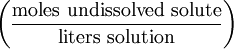 \left ( \frac{\mathrm{moles\ undissolved\ solute}}{\mathrm{liters\ solution}} \right )