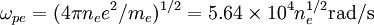 \omega_{pe} = (4\pi n_ee^2/m_e)^{1/2} = 5.64 \times 10^4 n_e^{1/2} \mbox{rad/s}